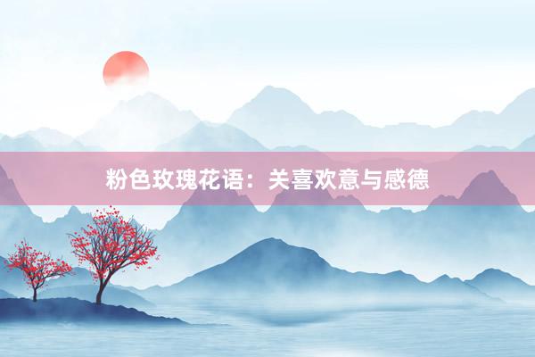 粉色玫瑰花语：关喜欢意与感德