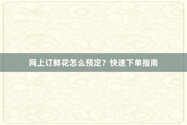 网上订鲜花怎么预定？快速下单指南