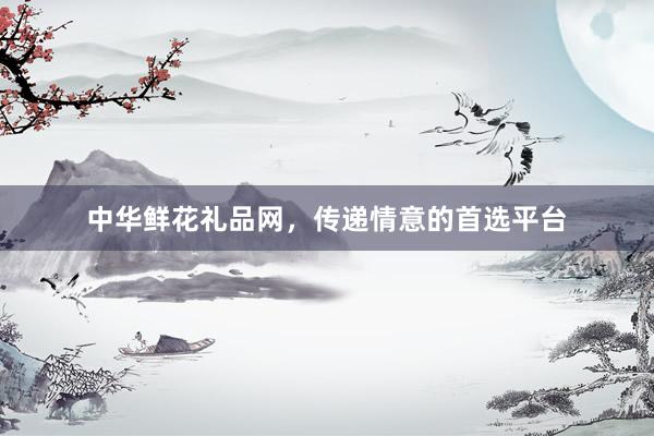 中华鲜花礼品网，传递情意的首选平台