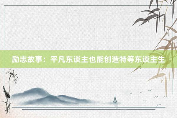 励志故事：平凡东谈主也能创造特等东谈主生